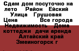 Сдам дом посуточно на лето. › Район ­ Ейский › Улица ­ Грушовая › Цена ­ 3 000 - Все города Недвижимость » Дома, коттеджи, дачи аренда   . Алтайский край,Змеиногорск г.